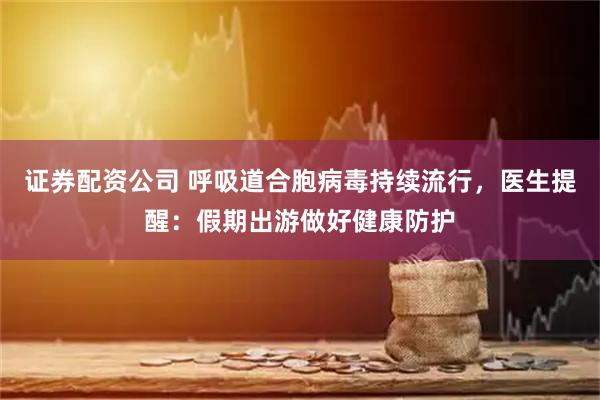 证券配资公司 呼吸道合胞病毒持续流行，医生提醒：假期出游做好健康防护