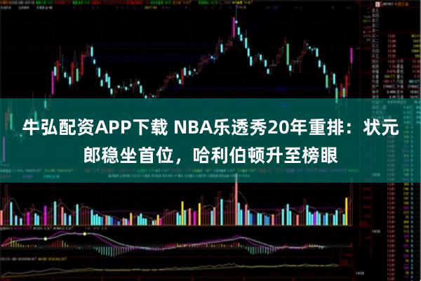 牛弘配资APP下载 NBA乐透秀20年重排：状元郎稳坐首位，哈利伯顿升至榜眼