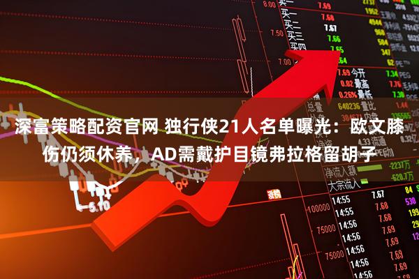深富策略配资官网 独行侠21人名单曝光:欧文膝伤仍须休养,AD需戴护目镜弗拉格留胡子