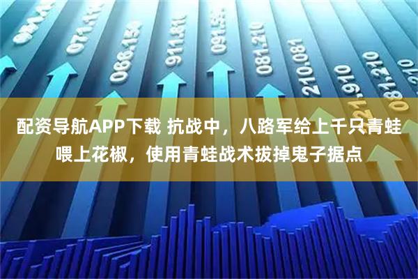 配资导航APP下载 抗战中,八路军给上千只青蛙喂上花椒,使用青蛙战术拔掉鬼子据点