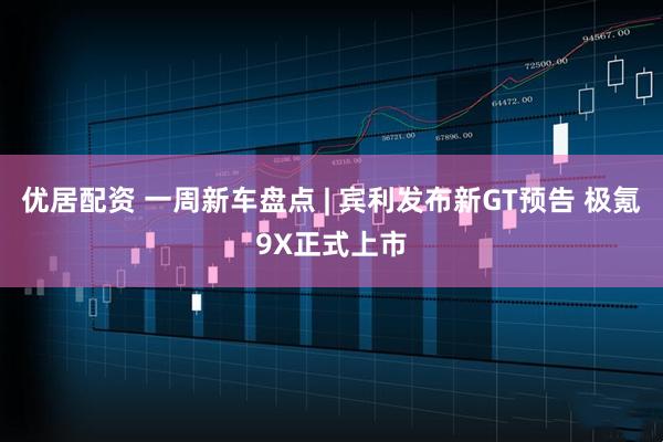 优居配资 一周新车盘点 | 宾利发布新GT预告 极氪9X正式上市