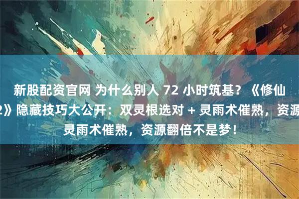 新股配资官网 为什么别人 72 小时筑基?《修仙家族模拟器 2》隐藏技巧大公开:双灵根选对 + 灵雨术催熟,资源翻倍不是梦!