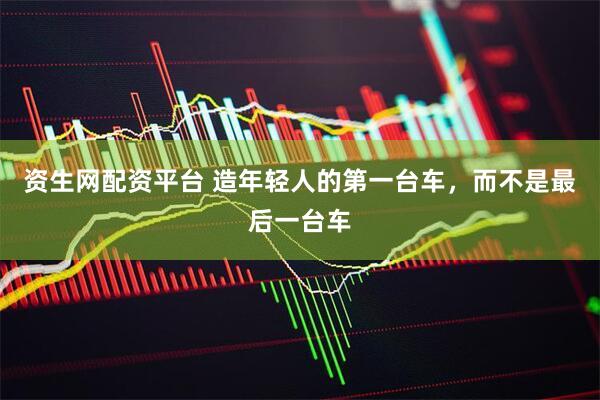 资生网配资平台 造年轻人的第一台车,而不是最后一台车