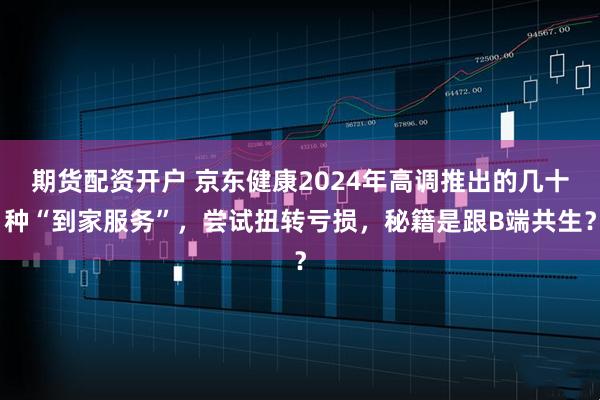 期货配资开户 京东健康2024年高调推出的几十种“到家服务”,尝试扭转亏损,秘籍是跟B端共生?