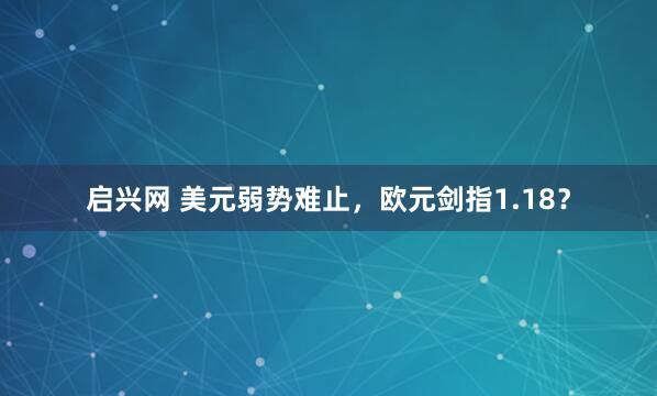 启兴网 美元弱势难止,欧元剑指1.18?