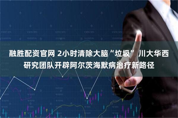 融胜配资官网 2小时清除大脑“垃圾” 川大华西研究团队开辟阿尔茨海默病治疗新路径