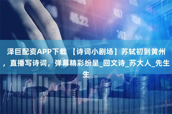 泽巨配资APP下载 【诗词小剧场】苏轼初到黄州,直播写诗词,弹幕精彩纷呈_回文诗_苏大人_先生
