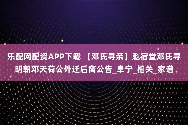 乐配网配资APP下载 【邓氏寻亲】魁宿堂邓氏寻明朝邓天荷公外迁后裔公告_阜宁_相关_家谱