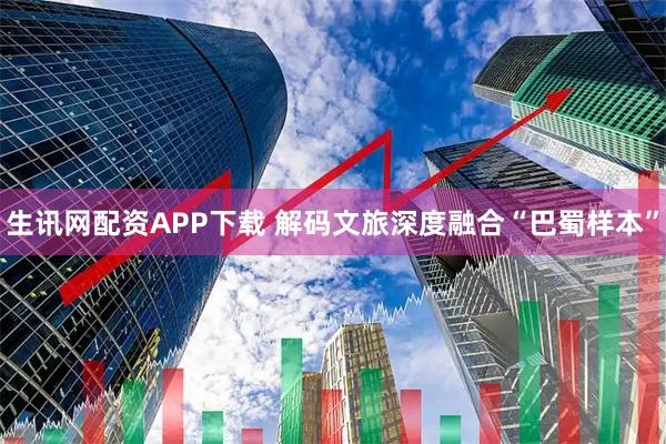 生讯网配资APP下载 解码文旅深度融合“巴蜀样本”