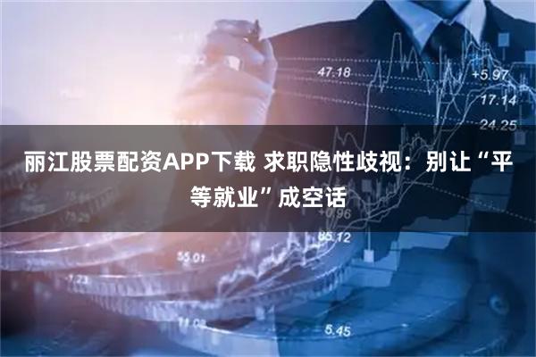 丽江股票配资APP下载 求职隐性歧视:别让“平等就业”成空话