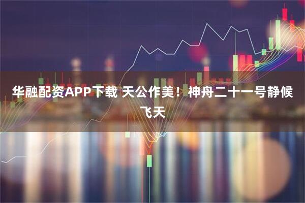 华融配资APP下载 天公作美!神舟二十一号静候飞天