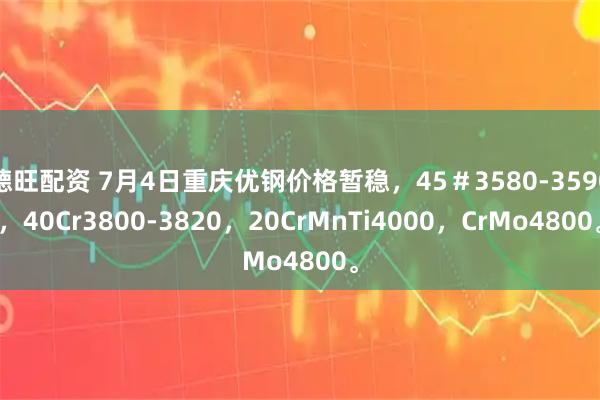 德旺配资 7月4日重庆优钢价格暂稳，45＃3580-3590，40Cr3800-3820，20CrMnTi4000，CrMo4800。