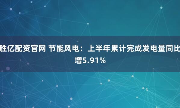 胜亿配资官网 节能风电：上半年累计完成发电量同比增5.91%