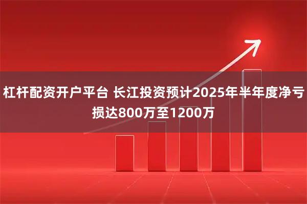 杠杆配资开户平台 长江投资预计2025年半年度净亏损达800万至1200万
