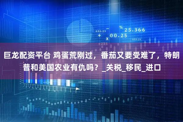 巨龙配资平台 鸡蛋荒刚过，番茄又要受难了，特朗普和美国农业有仇吗？_关税_移民_进口