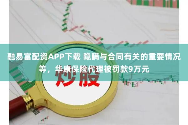 融易富配资APP下载 隐瞒与合同有关的重要情况等，华康保险代理被罚款9万元