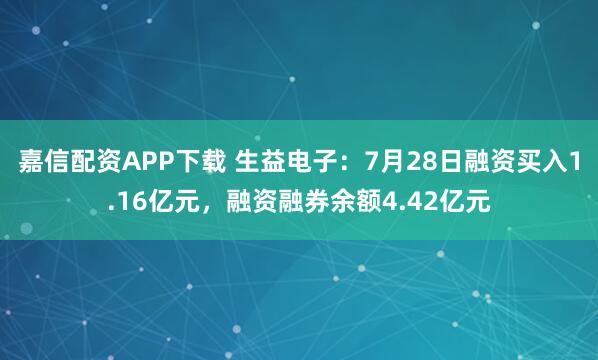 嘉信配资APP下载 生益电子：7月28日融资买入1.16亿元，融资融券余额4.42亿元