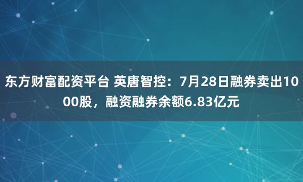 东方财富配资平台 英唐智控:7月28日融券卖出1000股,融资融券余额6.83亿元