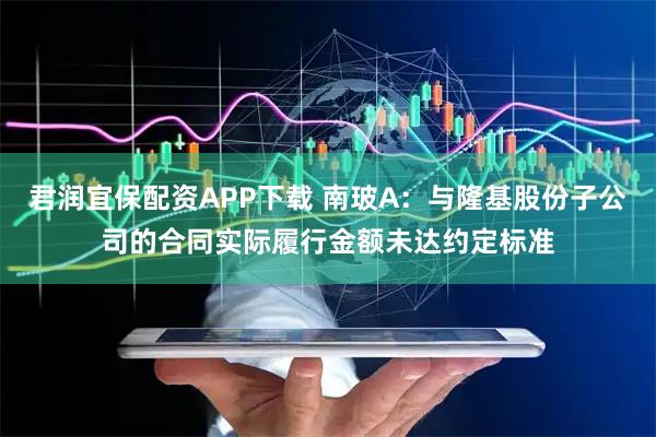 君润宜保配资APP下载 南玻A:与隆基股份子公司的合同实际履行金额未达约定标准