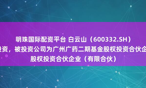 明珠国际配资平台 白云山(600332.SH)新增一起对外投资,被投资公司为广州广药二期基金股权投资合伙企业(有限合伙)