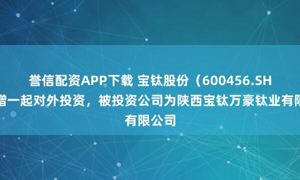 誉信配资APP下载 宝钛股份(600456.SH)新增一起对外投资,被投资公司为陕西宝钛万豪钛业有限公司