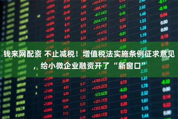 钱来网配资 不止减税!增值税法实施条例征求意见,给小微企业融资开了 “新窗口”