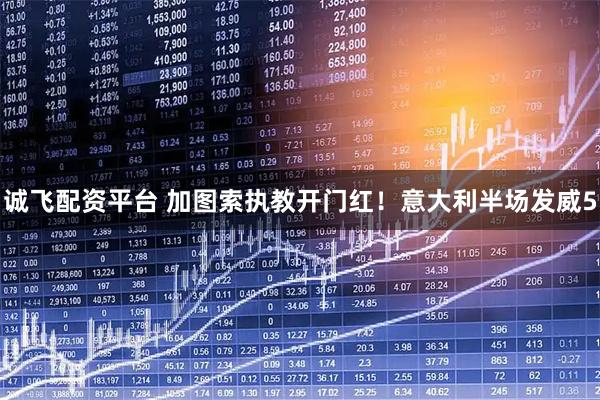 诚飞配资平台 加图索执教开门红!意大利半场发威5