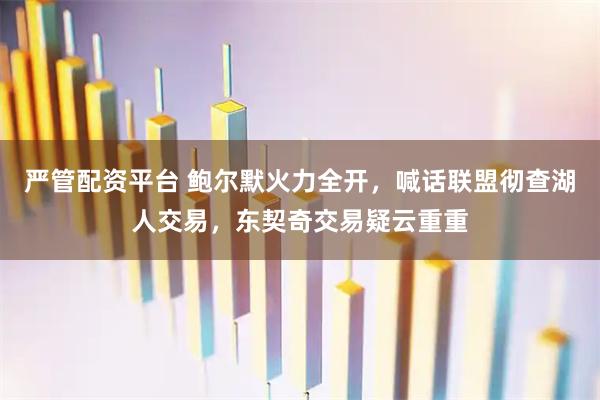 严管配资平台 鲍尔默火力全开，喊话联盟彻查湖人交易，东契奇交易疑云重重