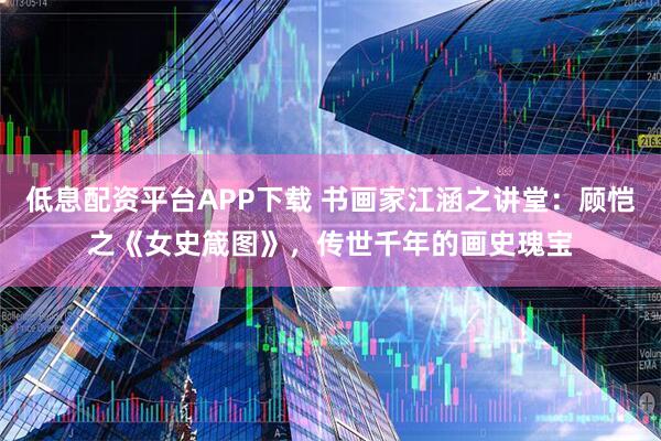 低息配资平台APP下载 书画家江涵之讲堂:顾恺之《女史箴图》,传世千年的画史瑰宝