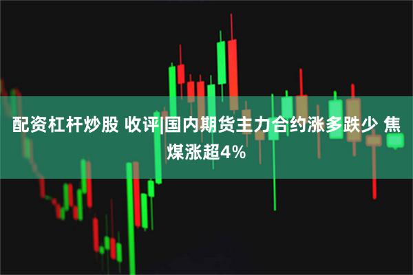 配资杠杆炒股 收评|国内期货主力合约涨多跌少 焦煤涨超4%