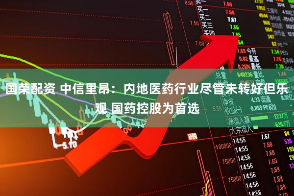 国荣配资 中信里昂:内地医药行业尽管未转好但乐观 国药控股为首选
