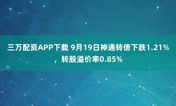 三万配资APP下载 9月19日神通转债下跌1.21%,转股溢价率0.85%