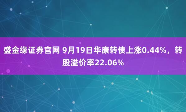 盛金缘证券官网 9月19日华康转债上涨0.44%,转股溢价率22.06%