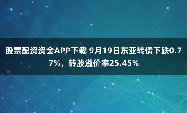 股票配资资金APP下载 9月19日东亚转债下跌0.77%,转股溢价率25.45%
