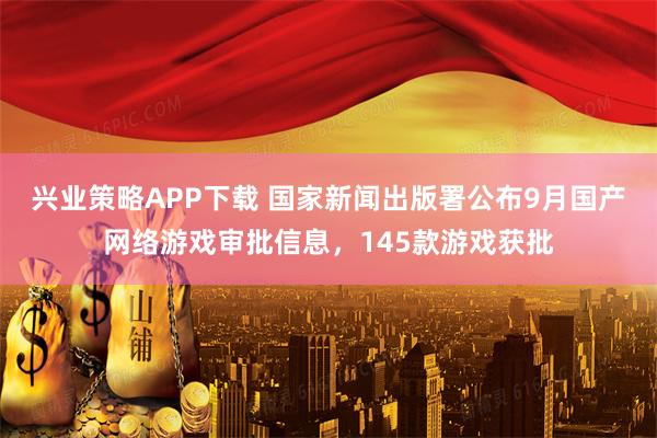 兴业策略APP下载 国家新闻出版署公布9月国产网络游戏审批信息,145款游戏获批