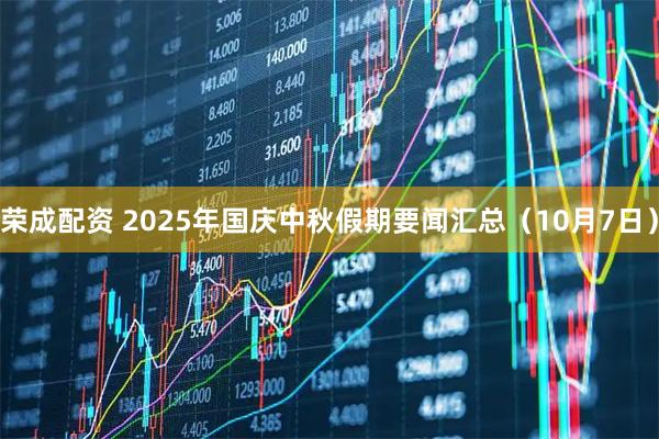 荣成配资 2025年国庆中秋假期要闻汇总(10月7日)