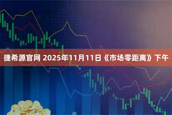 捷希源官网 2025年11月11日《市场零距离》下午