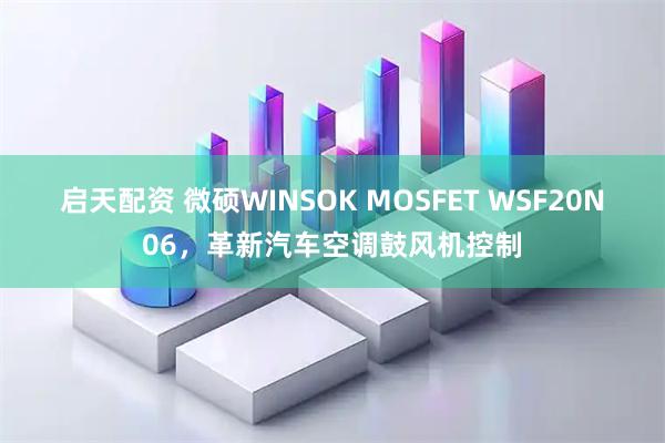 启天配资 微硕WINSOK MOSFET WSF20N06，革新汽车空调鼓风机控制