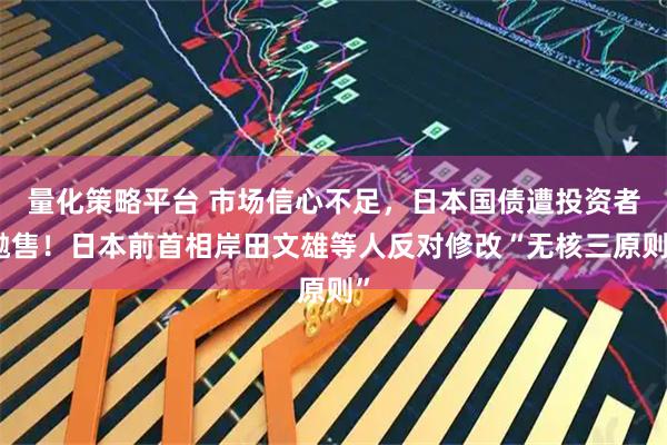 量化策略平台 市场信心不足，日本国债遭投资者抛售！日本前首相岸田文雄等人反对修改“无核三原则”