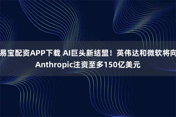易宝配资APP下载 AI巨头新结盟！英伟达和微软将向Anthropic注资至多150亿美元