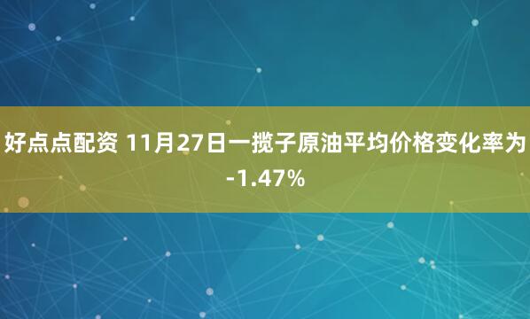 好点点配资 11月27日一揽子原油平均价格变化率为-1.47%