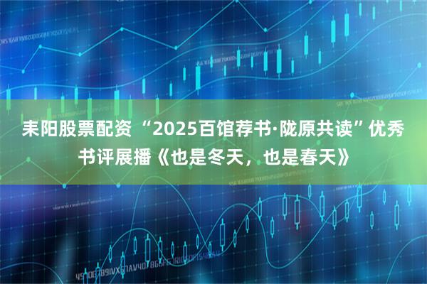 耒阳股票配资 “2025百馆荐书·陇原共读”优秀书评展播《也是冬天，也是春天》
