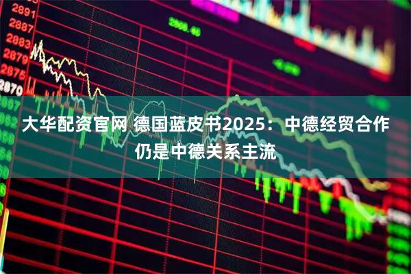 大华配资官网 德国蓝皮书2025：中德经贸合作仍是中德关系主流