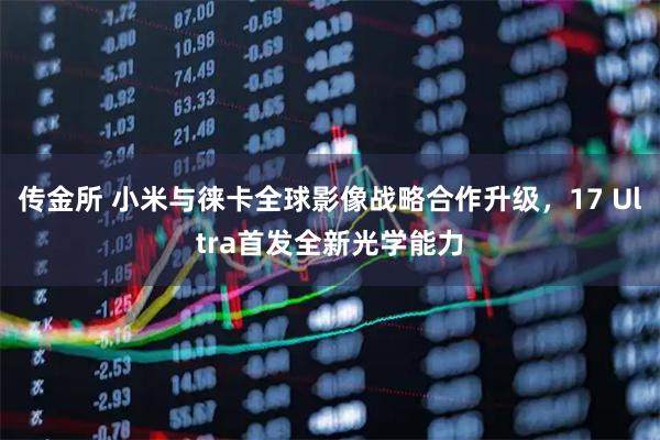 传金所 小米与徕卡全球影像战略合作升级，17 Ultra首发全新光学能力