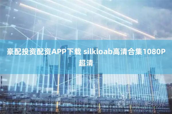 豪配投资配资APP下载 silkloab高清合集1080P超清