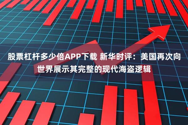 股票杠杆多少倍APP下载 新华时评：美国再次向世界展示其完整的现代海盗逻辑