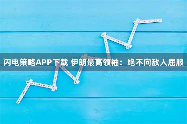 闪电策略APP下载 伊朗最高领袖：绝不向敌人屈服