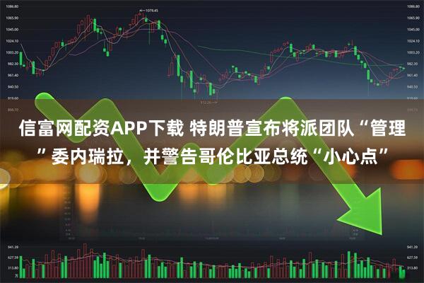 信富网配资APP下载 特朗普宣布将派团队“管理”委内瑞拉，并警告哥伦比亚总统“小心点”