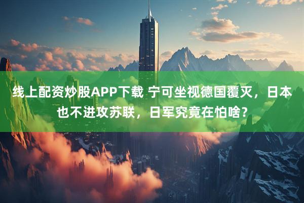 线上配资炒股APP下载 宁可坐视德国覆灭，日本也不进攻苏联，日军究竟在怕啥？