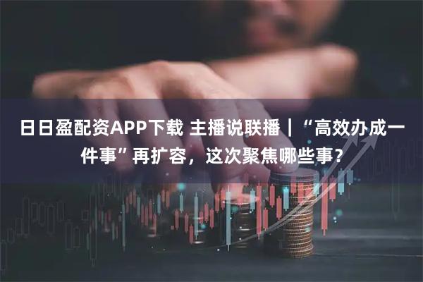 日日盈配资APP下载 主播说联播｜“高效办成一件事”再扩容，这次聚焦哪些事？